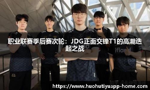 职业联赛季后赛次轮：JDG正面交锋T1的高潮迭起之战
